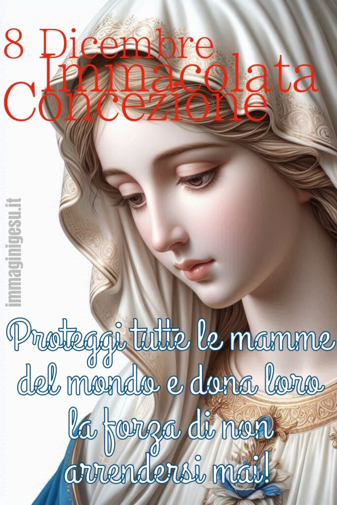 “Proteggi tutte le mamme del mondo e dona loro la forza di non arrendersi mai!” 8 Dicembre Immacolata Concezione